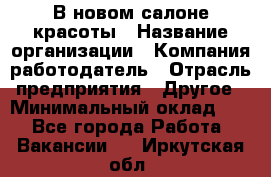 В новом салоне красоты › Название организации ­ Компания-работодатель › Отрасль предприятия ­ Другое › Минимальный оклад ­ 1 - Все города Работа » Вакансии   . Иркутская обл.